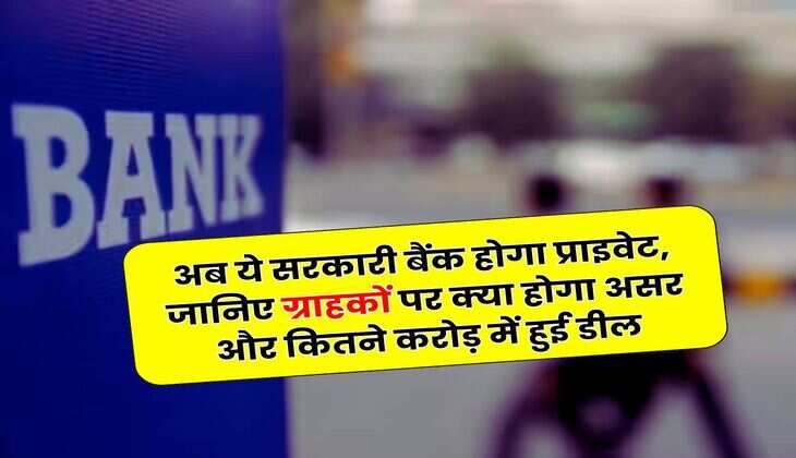 Bank Update : अब ये सरकारी बैंक होगा प्राइवेट, जानिए ग्राहकों पर क्या होगा असर और कितने करोड़ में हुई डील