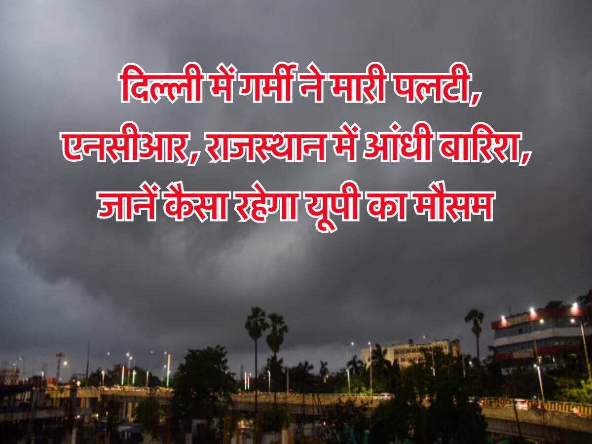 Weather Alert : दिल्ली में गर्मी ने मारी पलटी, एनसीआर, राजस्थान में आंधी बारिश, जानें कैसा रहेगा यूपी का मौसम