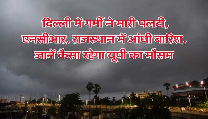 Weather Alert : दिल्ली में गर्मी ने मारी पलटी, एनसीआर, राजस्थान में आंधी बारिश, जानें कैसा रहेगा यूपी का मौसम