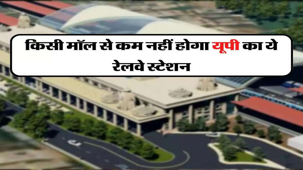 &nbsp;UP Railway Station - किसी मॉल से कम नहीं होगा यूपी का ये रेलवे स्टेशन, 550 करोड़ में हो रहा डेवलेप