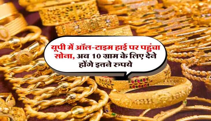 UP Gold Rate : यूपी में ऑल-टाइम हाई पर पहुंचा सोना, अब 10 ग्राम के लिए देने होंगे इतने रुपये