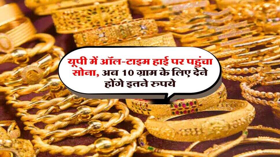 UP Gold Rate : यूपी में ऑल-टाइम हाई पर पहुंचा सोना, अब 10 ग्राम के लिए देने होंगे इतने रुपये