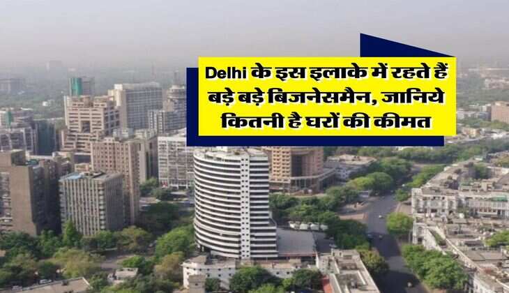 Delhi के इस इलाके में रहते हैं बड़े बड़े बिजनेसमैन, जानिये कितनी है घरों की कीमत