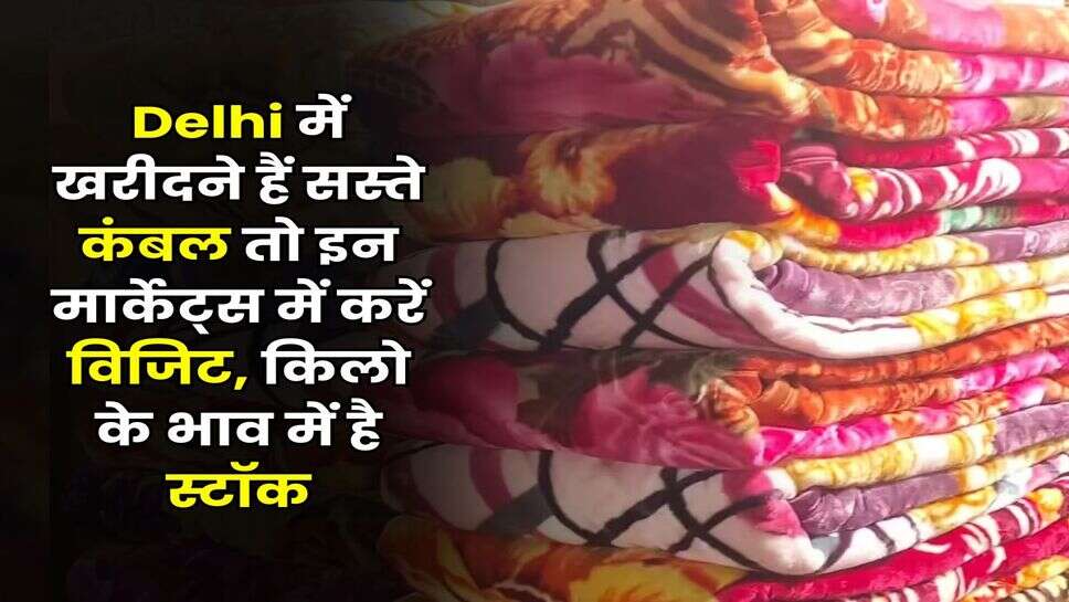 Delhi में खरीदने हैं सस्ते कंबल तो इन मार्केट्स में करें विजिट, किलो के भाव में है स्टॉक