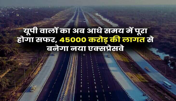New Expressway Uttar Pradesh : यूपी वालों का अब आधे समय में पूरा होगा सफर, 45000 करोड़ की लागत से बनेगा नया एक्सप्रेसवे