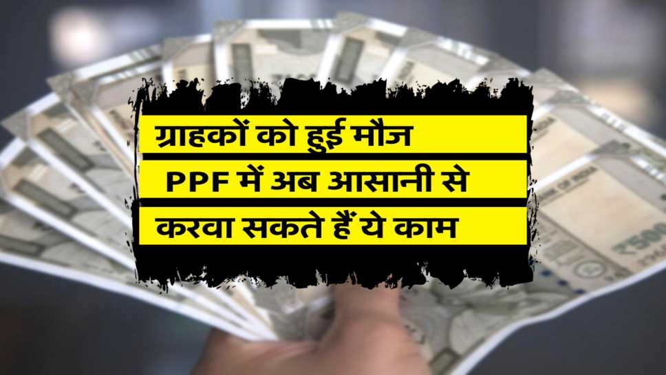 ग्राहकों को हुई मौज, PPF में अब आसानी से करवा सकते हैं ये काम&nbsp;