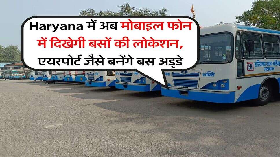Haryana में अब मोबाइल फोन में दिखेगी बसों की लोकेशन, एयरपोर्ट जैसे बनेंगे बस अड्&zwnj;डे