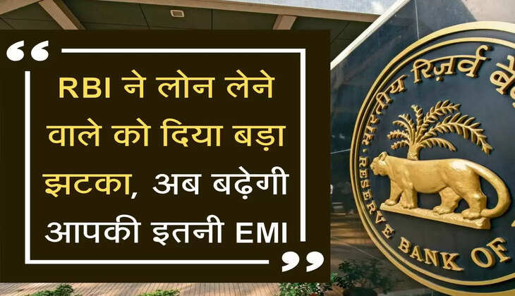 Repo Rate: RBI ने लोन लेने वाले को दिया बड़ा झटका, अब बढ़ेगी आपकी इतनी EMI