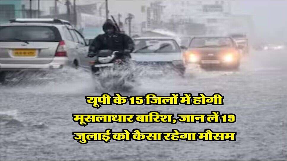 Weather Update : यूपी के 15 जिलों में होगी मूसलाधार बारिश, जान लें 19 जुलाई को कैसा रहेगा मौसम
