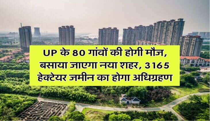 UP के 80 गांवों की होगी मौज, बसाया जाएगा नया शहर, 3165 हेक्टेयर जमीन का होगा अधिग्रहण