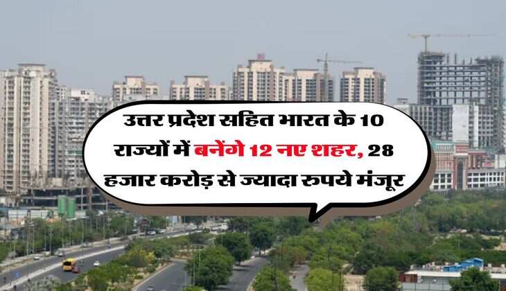 उत्तर प्रदेश सहित भारत के 10 राज्यों में बनेंगे 12 नए शहर, 28 हजार करोड़ से ज्यादा रुपये मंजूर