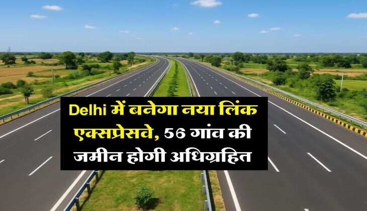 Delhi में बनेगा नया लिंक एक्सप्रेसवे, 56 गांव की जमीन होगी अधिग्रहित