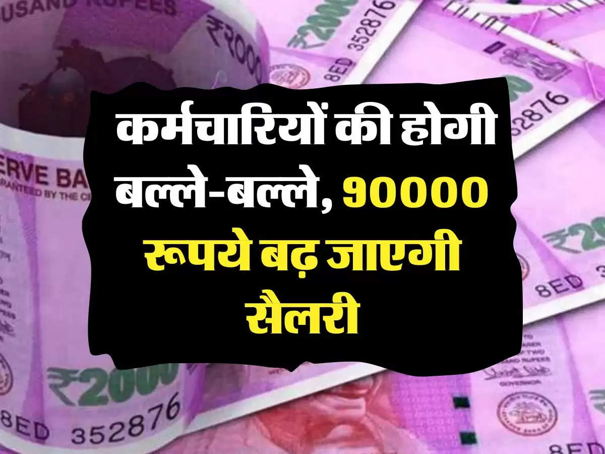 7th Pay Commission: कर्मचारियों की होगी बल्‍ले-बल्‍ले, 90000 रूपये बढ़ जाएगी सैलरी