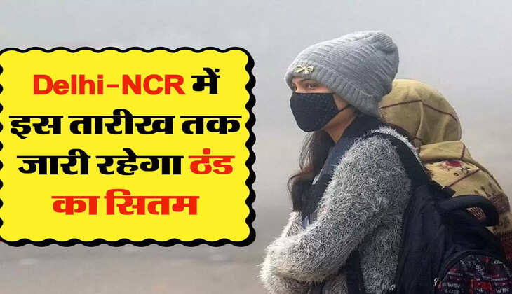 Delhi-NCR में इस तारीख तक जारी रहेगा ठंड का सितम