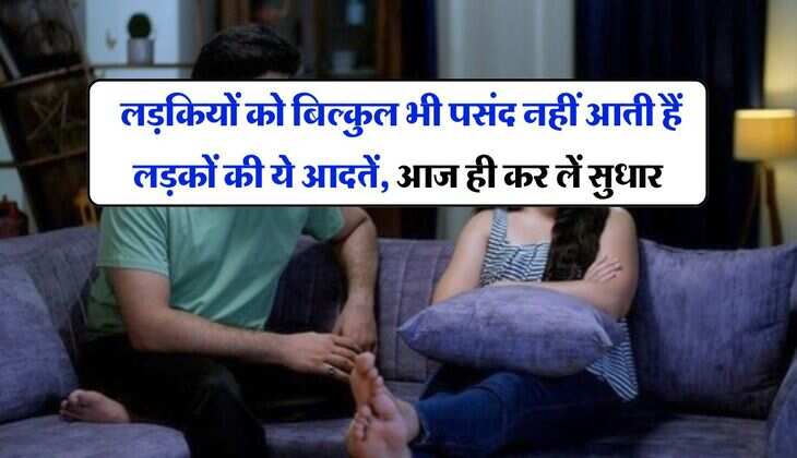 Relationship Tips : लड़कियों को बिल्कुल भी पसंद नहीं आती हैं लड़कों की ये आदतें, आज ही कर लें सुधार