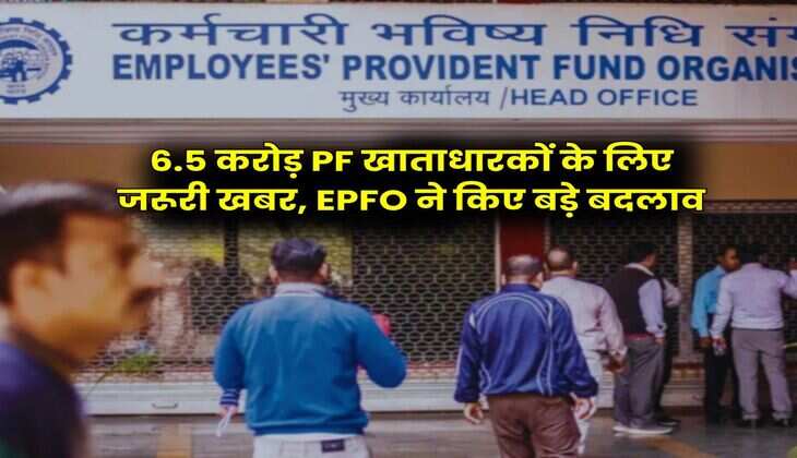 6.5 करोड़ PF खाताधारकों के लिए जरूरी खबर, EPFO ने किए बड़े बदलाव