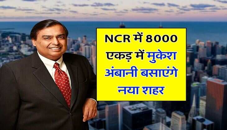 NCR में 8000 एकड़ में मुकेश अंबानी बसाएंगे नया शहर, मिलेंगी एक से बढ़कर एक सुविधाएं