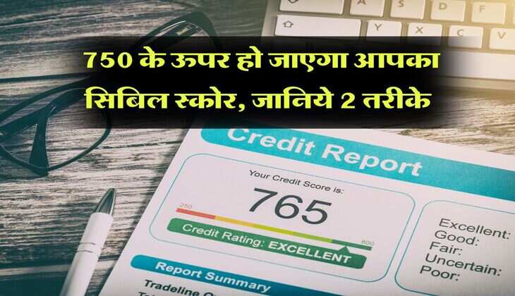 CIBIL Score : 750 के ऊपर हो जाएगा आपका सिबिल स्कोर, जानिये 2 तरीके
