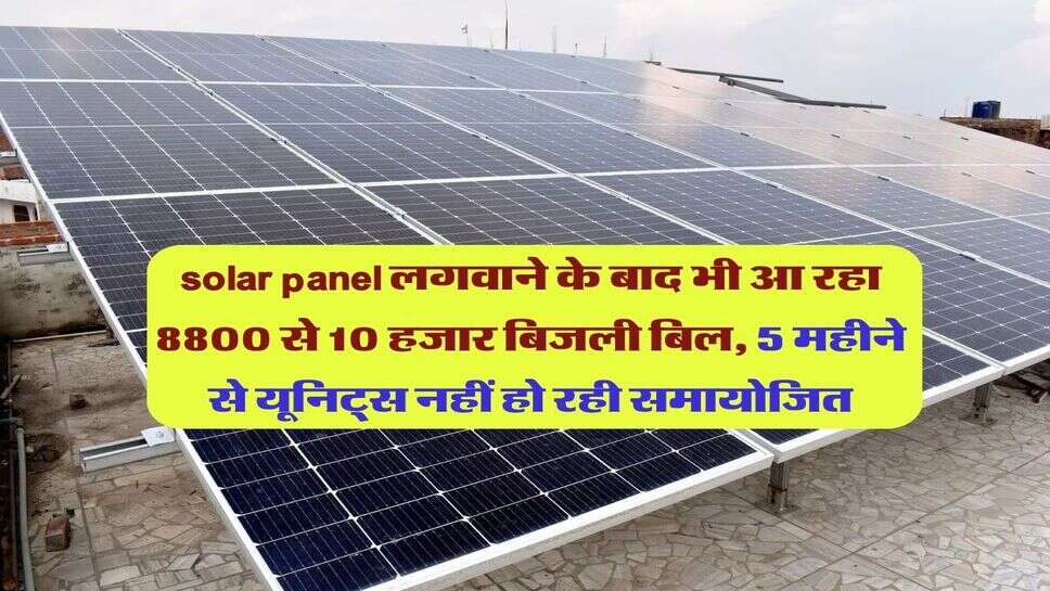 solar panel लगवाने के बाद भी आ रहा 8800 से 10 हजार बिजली बिल, 5 महीने से यूनिट्स नहीं हो रही समायोजित