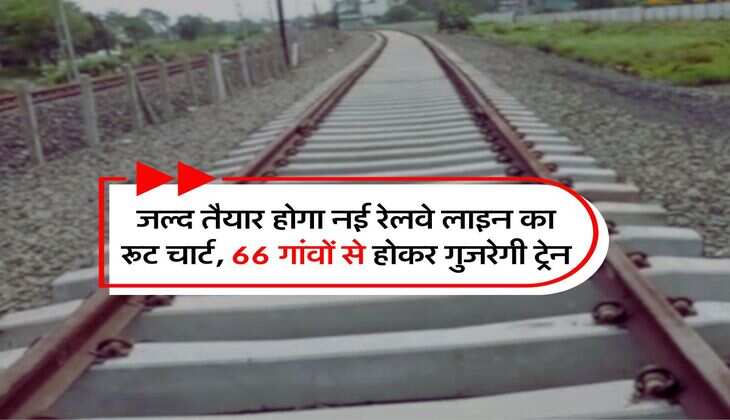 New Railway Line : जल्द तैयार होगा नई रेलवे लाइन का रूट चार्ट, 66 गांवों से होकर गुजरेगी ट्रेन