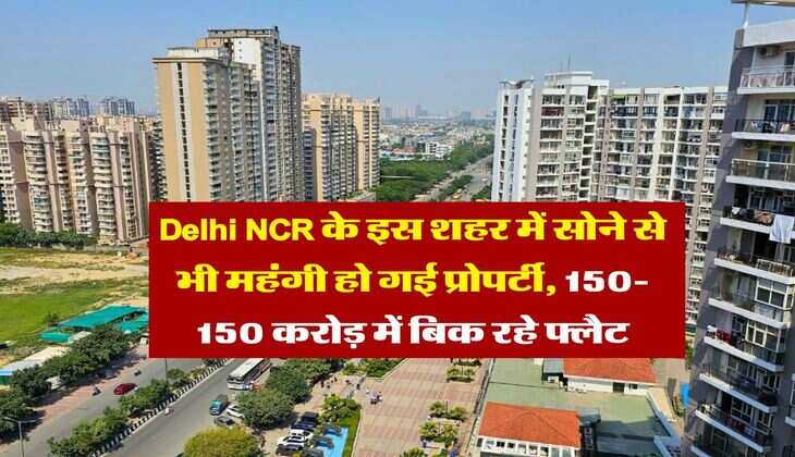 Delhi NCR के इस शहर में सोने से भी महंगी हो गई प्रोपर्टी, 150-150 करोड़ में बिक रहे फ्लैट