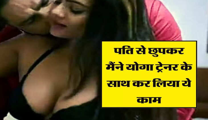 My story : पति से छुपकर मैंने योगा ट्रेनर के साथ कर लिया ये काम