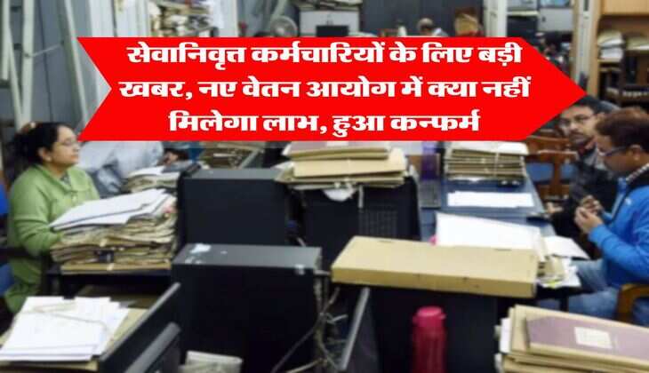 Retired Employees : सेवानिवृत्त कर्मचारियों के लिए बड़ी खबर, नए वेतन आयोग में क्या नहीं मिलेगा लाभ, हुआ कन्फर्म