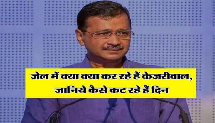 Arvind Kejriwal News : जेल में क्या क्या कर रहे हैं केजरीवाल, जानिये कैसे कट रहे हैं दिन