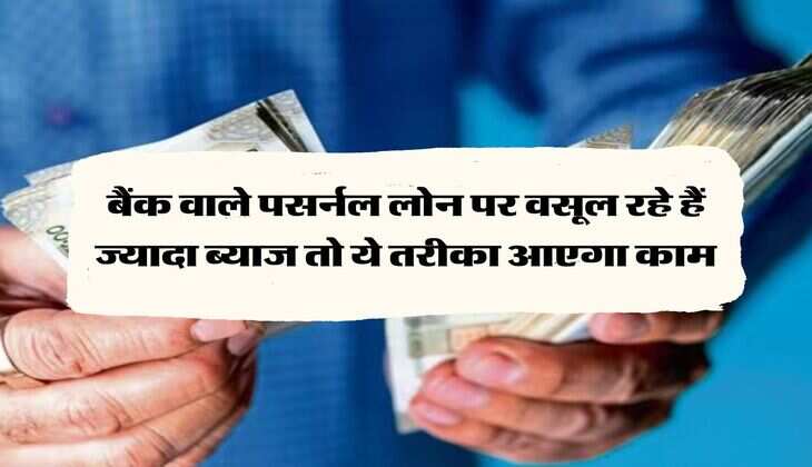 Personal Loan : बैंक वाले पसर्नल लोन पर वसूल रहे हैं ज्यादा ब्याज तो ये तरीका आएगा काम