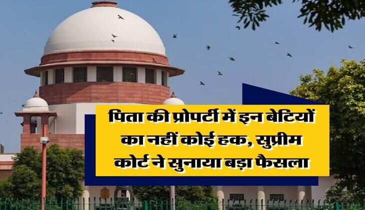 Property Rights : पिता की प्रोपर्टी में इन बेटियों का नहीं कोई हक, सुप्रीम कोर्ट ने सुनाया बड़ा फैसला