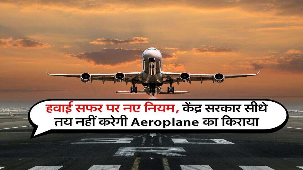 हवाई सफर पर नए नियम, केंद्र सरकार सीधे तय नहीं करेगी Aeroplane का किराया