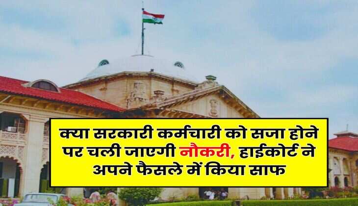 High Court : क्या सरकारी कर्मचारी को सजा होने पर चली जाएगी नौकरी, हाईकोर्ट ने अपने फैसले में किया साफ
