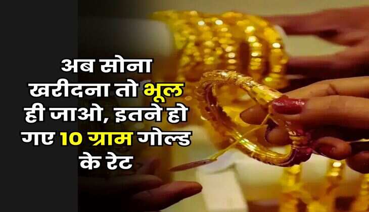 Gold Rate Hike : अब सोना खरीदना तो भूल ही जाओ, इतने हो गए 10 ग्राम गोल्ड के रेट