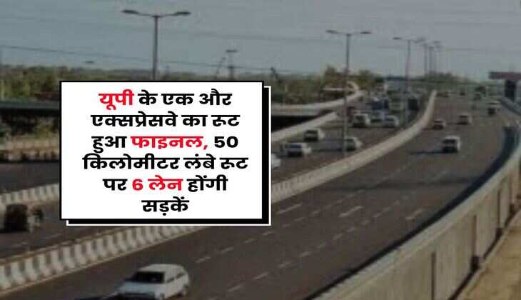 UP News : यूपी के एक और एक्सप्रेसवे का रूट हुआ फाइनल, 50 किलोमीटर लंबे रूट पर 6 लेन होंगी सड़कें