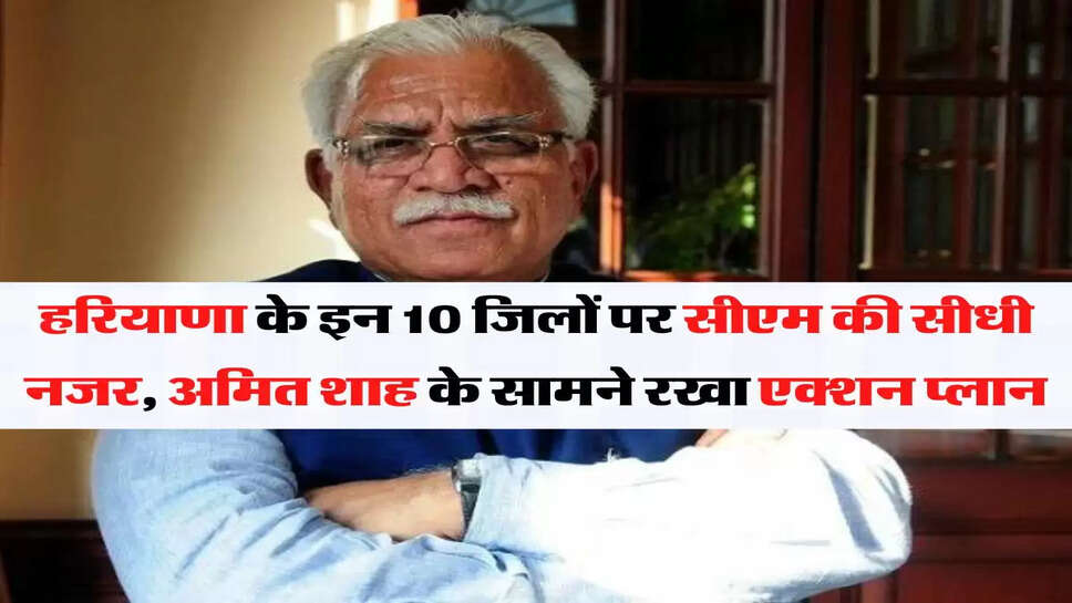 हरियाणा के इन 10 जिलों पर सीएम की सीधी नजर, अमित शाह के सामने रखा एक्शन प्लान