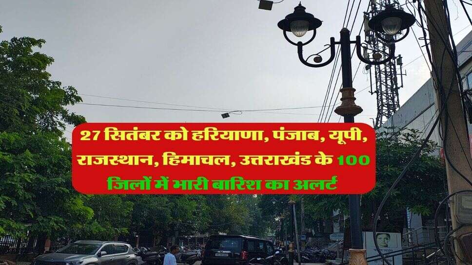 27 September 2026 ka Mausam : 27 सितंबर को हरियाणा, पंजाब, यूपी, राजस्थान, हिमाचल, उत्तराखंड के 100 जिलों में भारी बारिश का अलर्ट&nbsp;