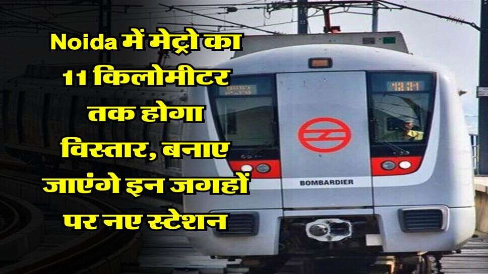 Noida में मेट्रो का 11 किलोमीटर तक होगा विस्तार, बनाए &nbsp;जाएंगे इन जगहों पर नए स्टेशन