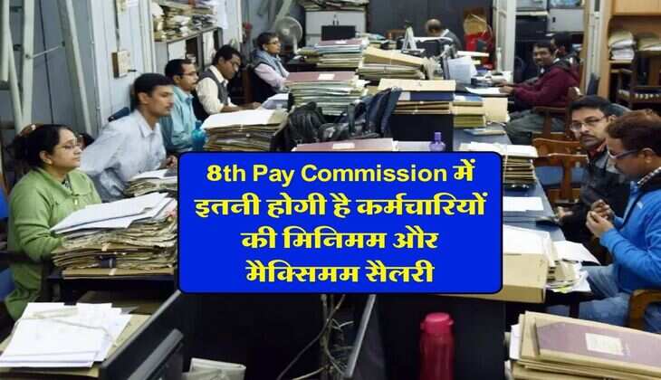 8th Pay Commission में इतनी होगी है कर्मचारियों की मिनिमम और मैक्सिमम सैलरी