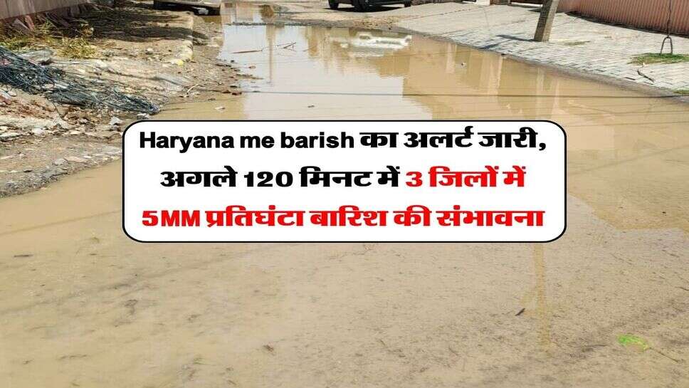 Haryana me barish का अलर्ट जारी, अगले 120 मिनट में 3 जिलों में 5MM&nbsp;प्रतिघंटा बारिश की संभावना