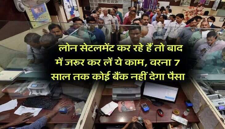 Loan Settlement : लोन सेटलमेंट कर रहे हैं तो बाद में जरूर कर लें ये काम, वरना 7 साल तक कोई बैंक नहीं देगा पैसा