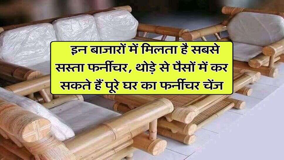Cheapest furniture market : इन बाजारों में मिलता है सबसे सस्ता फर्नीचर, थोड़े से पैसों में कर सकते हैं पूरे घर का फर्नीचर चेंज