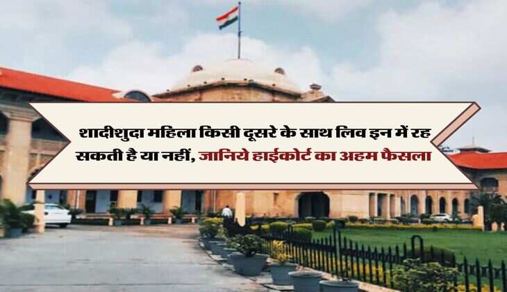 High Court Decision :  शादीशुदा महिला किसी दूसरे के साथ लिव इन में रह सकती है या नहीं, जानिये हाईकोर्ट का अहम फैसला