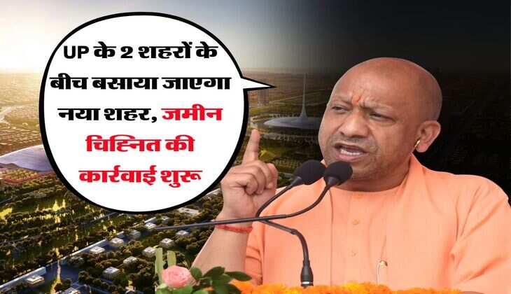 UP के 2 शहरों के बीच बसाया जाएगा नया शहर, जमीन चिह्नित की कार्रवाई शुरू