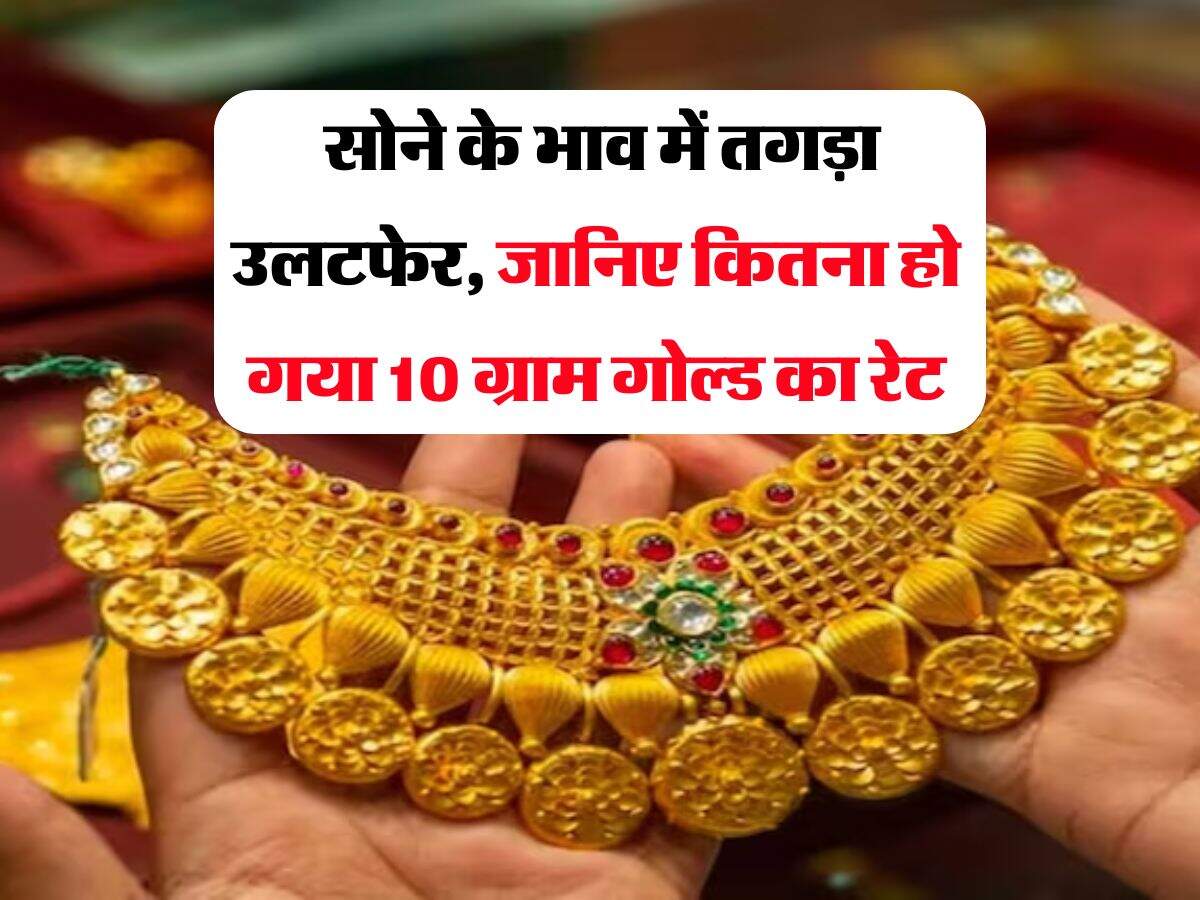 Gold Rate Hike : सोने के भाव में तगड़ा उलटफेर, जानिए कितना हो गया 10 ग्राम गोल्ड का रेट