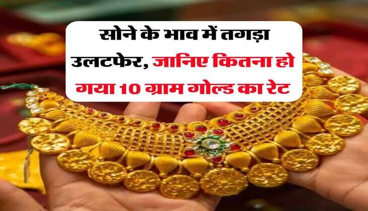 Gold Rate Hike : सोने के भाव में तगड़ा उलटफेर, जानिए कितना हो गया 10 ग्राम गोल्ड का रेट