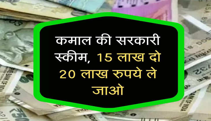 कमाल की सरकारी स्कीम, 15 लाख दो 20 लाख रुपये ले जाओ