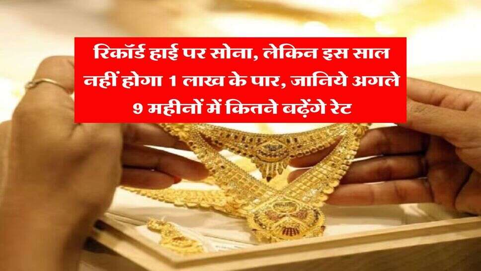 Gold Price Hike : रिकॉर्ड हाई पर सोना, लेकिन इस साल नहीं होगा 1 लाख के पार, जानिये अगले 9 महीनों में कितने बढ़ेंगे रेट