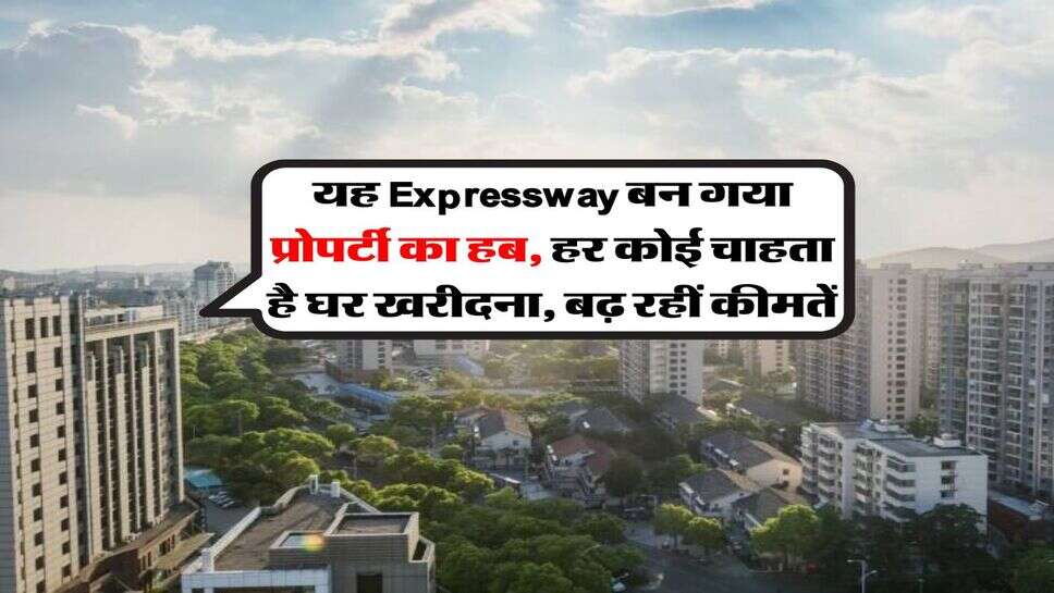 यह Expressway बन गया प्रोपर्टी का हब, हर कोई चाहता है घर खरीदना, बढ़ रहीं कीमतें
