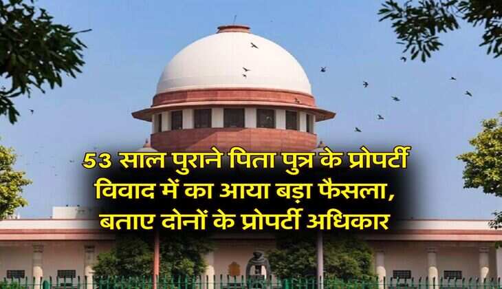 Supreme Court : 53 साल पुराने पिता पुत्र के प्रोपर्टी विवाद में का आया बड़ा फैसला, बताए दोनों के प्रोपर्टी अधिकार