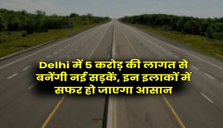 Delhi में 5 करोड़ की लागत से बनेंगी नई सड़कें, इन इलाकों में सफर हो जाएगा आसान